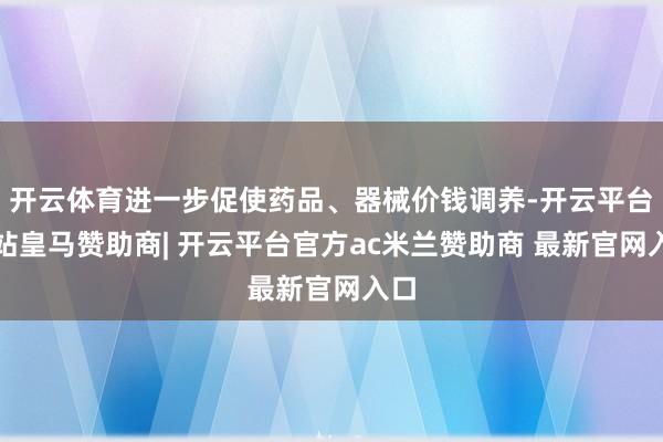 开云体育进一步促使药品、器械价钱调养-开云平台网站皇马赞助商| 开云平台官方ac米兰赞助商 最新官网入口