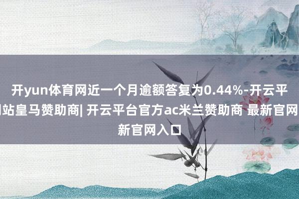 开yun体育网近一个月逾额答复为0.44%-开云平台网站皇马赞助商| 开云平台官方ac米兰赞助商 最新官网入口