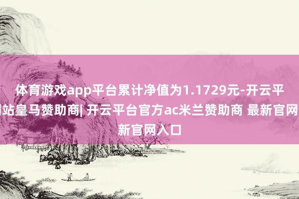 体育游戏app平台累计净值为1.1729元-开云平台网站皇马赞助商| 开云平台官方ac米兰赞助商 最新官网入口