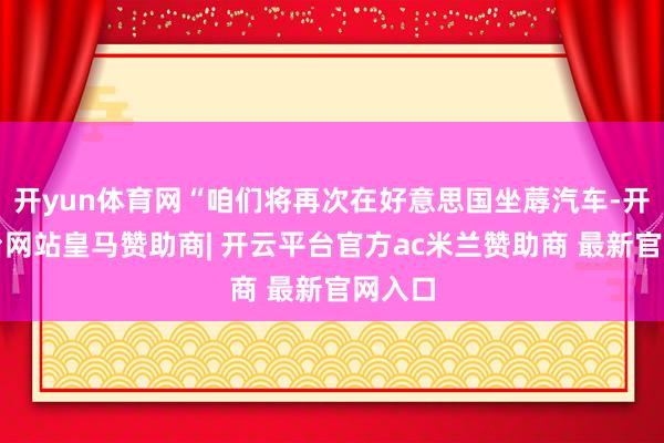 开yun体育网“咱们将再次在好意思国坐蓐汽车-开云平台网站皇马赞助商| 开云平台官方ac米兰赞助商 最新官网入口
