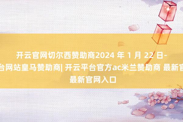 开云官网切尔西赞助商2024 年 1 月 22 日-开云平台网站皇马赞助商| 开云平台官方ac米兰赞助商 最新官网入口