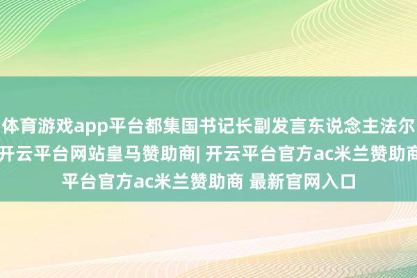 体育游戏app平台都集国书记长副发言东说念主法尔汉 · 哈克暗意-开云平台网站皇马赞助商| 开云平台官方ac米兰赞助商 最新官网入口