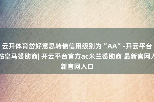 云开体育岱好意思转债信用级别为“AA”-开云平台网站皇马赞助商| 开云平台官方ac米兰赞助商 最新官网入口