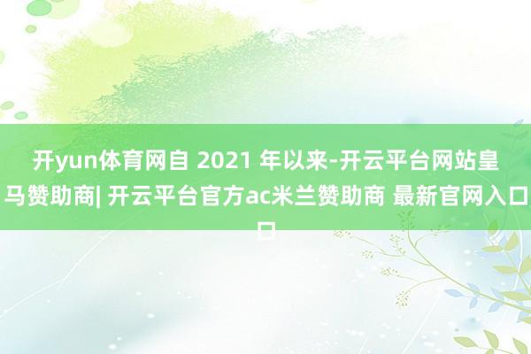 开yun体育网自 2021 年以来-开云平台网站皇马赞助商| 开云平台官方ac米兰赞助商 最新官网入口