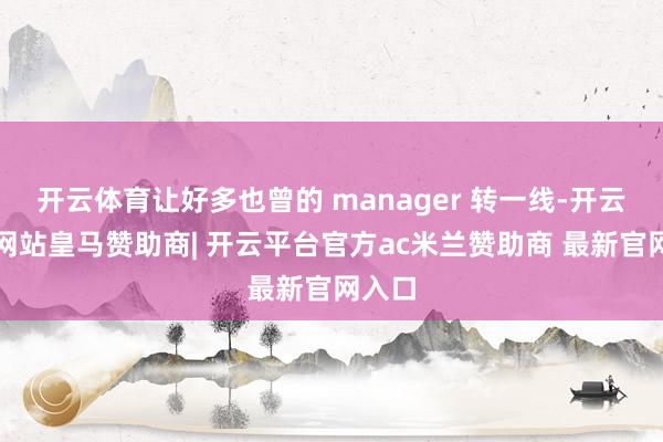 开云体育让好多也曾的 manager 转一线-开云平台网站皇马赞助商| 开云平台官方ac米兰赞助商 最新官网入口