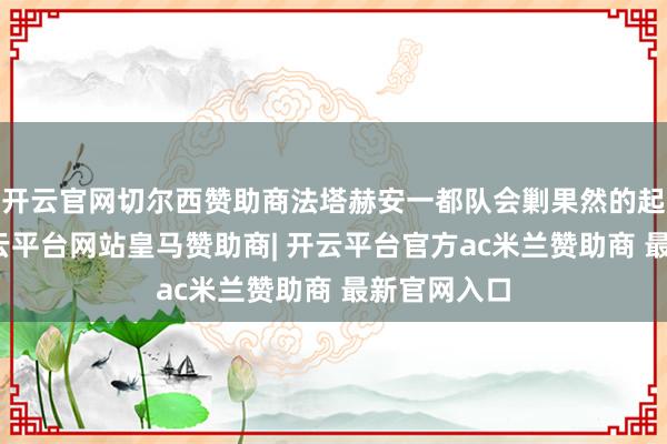 开云官网切尔西赞助商法塔赫安一都队会剿果然的起义武装-开云平台网站皇马赞助商| 开云平台官方ac米兰赞助商 最新官网入口