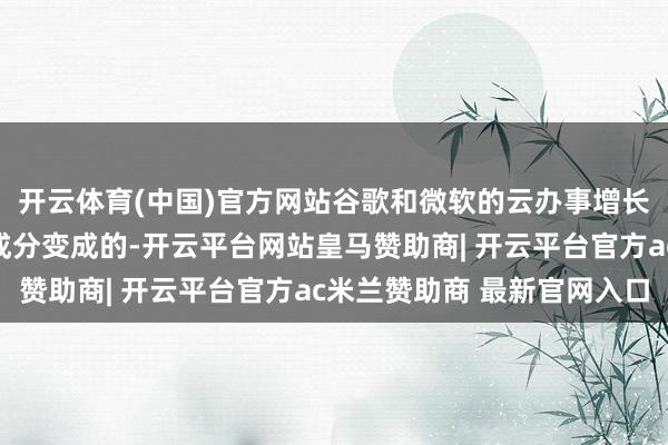开云体育(中国)官方网站谷歌和微软的云办事增长不足预期是由多方面成分变成的-开云平台网站皇马赞助商| 开云平台官方ac米兰赞助商 最新官网入口