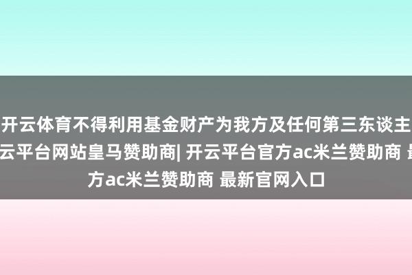 开云体育不得利用基金财产为我方及任何第三东谈主谋取利益-开云平台网站皇马赞助商| 开云平台官方ac米兰赞助商 最新官网入口