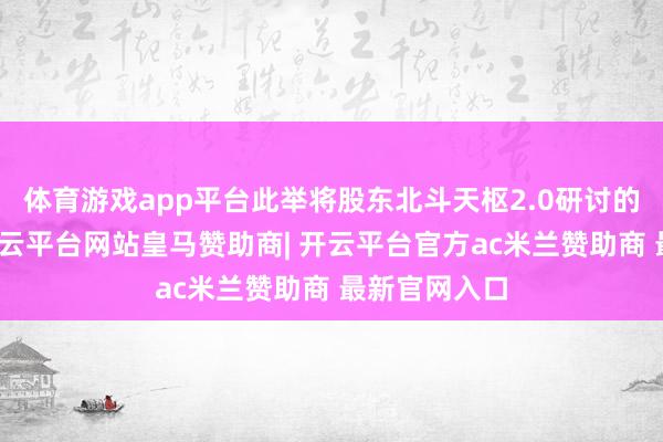 体育游戏app平台此举将股东北斗天枢2.0研讨的加快落地-开云平台网站皇马赞助商| 开云平台官方ac米兰赞助商 最新官网入口