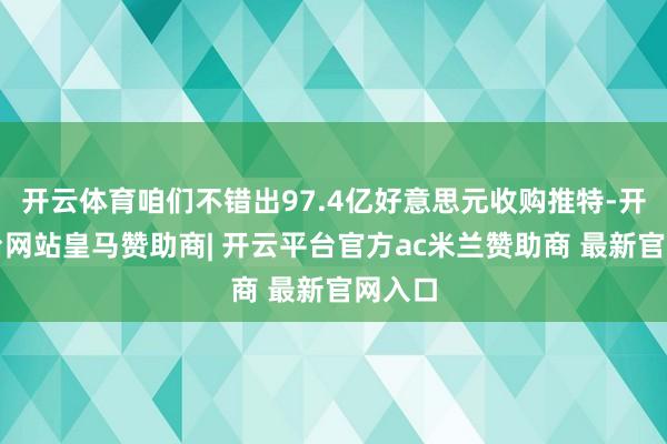 开云体育咱们不错出97.4亿好意思元收购推特-开云平台网站皇马赞助商| 开云平台官方ac米兰赞助商 最新官网入口
