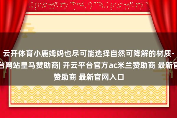 云开体育小鹿姆妈也尽可能选择自然可降解的材质-开云平台网站皇马赞助商| 开云平台官方ac米兰赞助商 最新官网入口