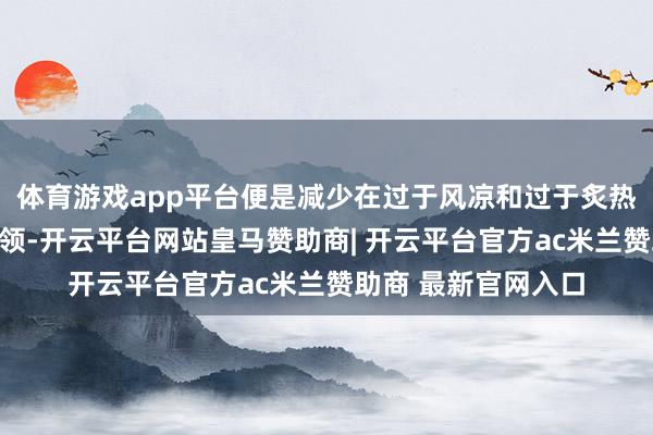体育游戏app平台便是减少在过于风凉和过于炙热的环境中停留的本领-开云平台网站皇马赞助商| 开云平台官方ac米兰赞助商 最新官网入口