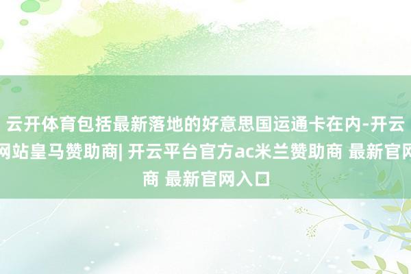 云开体育包括最新落地的好意思国运通卡在内-开云平台网站皇马赞助商| 开云平台官方ac米兰赞助商 最新官网入口