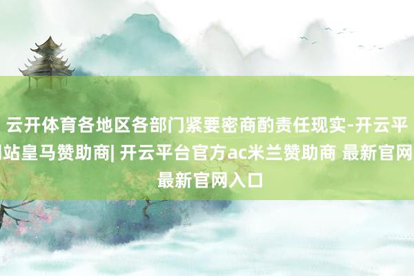 云开体育各地区各部门紧要密商酌责任现实-开云平台网站皇马赞助商| 开云平台官方ac米兰赞助商 最新官网入口