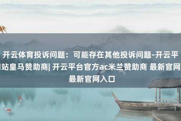 开云体育投诉问题：可能存在其他投诉问题-开云平台网站皇马赞助商| 开云平台官方ac米兰赞助商 最新官网入口