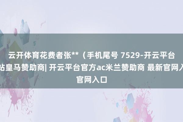 云开体育花费者张**（手机尾号 7529-开云平台网站皇马赞助商| 开云平台官方ac米兰赞助商 最新官网入口