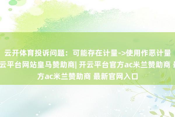 云开体育投诉问题：可能存在计量->使用作恶计量单元问题-开云平台网站皇马赞助商| 开云平台官方ac米兰赞助商 最新官网入口
