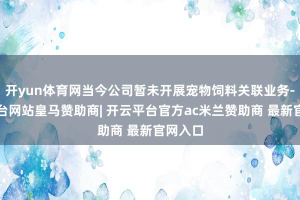 开yun体育网当今公司暂未开展宠物饲料关联业务-开云平台网站皇马赞助商| 开云平台官方ac米兰赞助商 最新官网入口