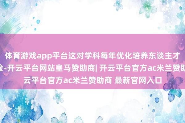 体育游戏app平台这对学科每年优化培养东谈主才会有很猖厥度保险-开云平台网站皇马赞助商| 开云平台官方ac米兰赞助商 最新官网入口