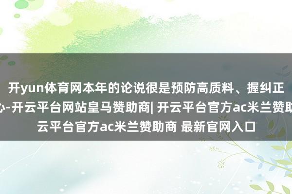 开yun体育网本年的论说很是预防高质料、握纠正、惠民生、强信心-开云平台网站皇马赞助商| 开云平台官方ac米兰赞助商 最新官网入口