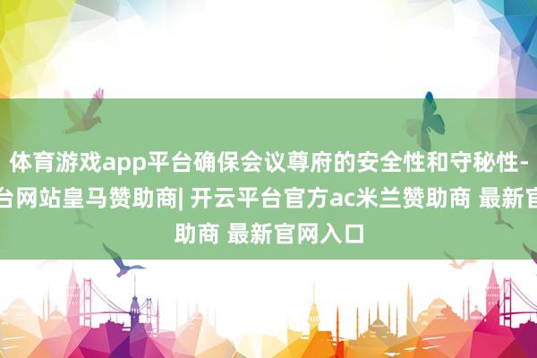 体育游戏app平台确保会议尊府的安全性和守秘性-开云平台网站皇马赞助商| 开云平台官方ac米兰赞助商 最新官网入口