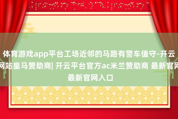 体育游戏app平台工场近邻的马路有警车值守-开云平台网站皇马赞助商| 开云平台官方ac米兰赞助商 最新官网入口