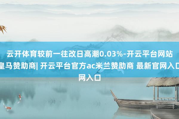 云开体育较前一往改日高潮0.03%-开云平台网站皇马赞助商| 开云平台官方ac米兰赞助商 最新官网入口