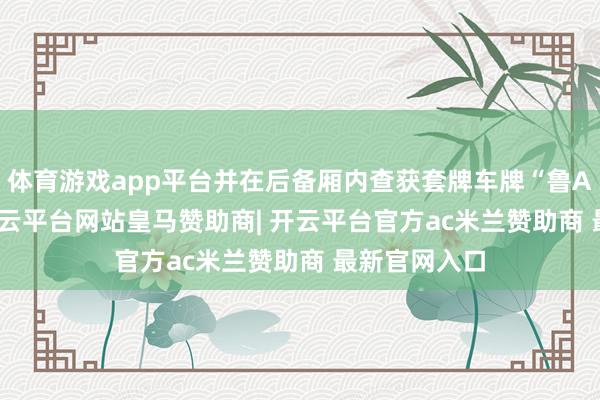 体育游戏app平台并在后备厢内查获套牌车牌“鲁A99999”-开云平台网站皇马赞助商| 开云平台官方ac米兰赞助商 最新官网入口
