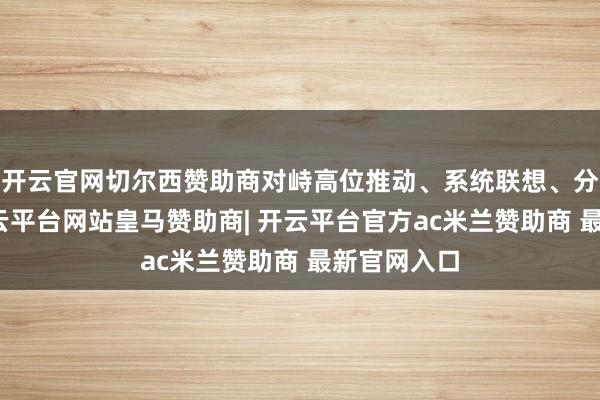 开云官网切尔西赞助商对峙高位推动、系统联想、分类指导-开云平台网站皇马赞助商| 开云平台官方ac米兰赞助商 最新官网入口