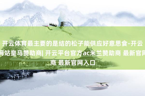 开云体育最主要的是结的松子能供应好意思食-开云平台网站皇马赞助商| 开云平台官方ac米兰赞助商 最新官网入口
