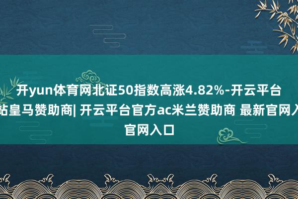 开yun体育网北证50指数高涨4.82%-开云平台网站皇马赞助商| 开云平台官方ac米兰赞助商 最新官网入口