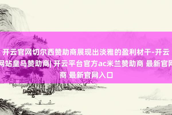 开云官网切尔西赞助商展现出淡雅的盈利材干-开云平台网站皇马赞助商| 开云平台官方ac米兰赞助商 最新官网入口