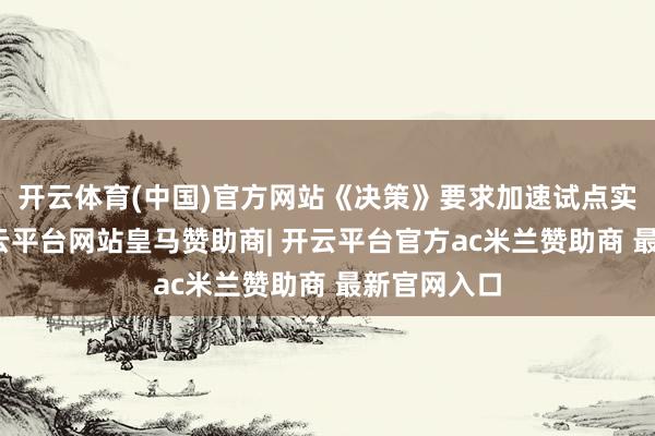 开云体育(中国)官方网站《决策》要求加速试点实施节拍-开云平台网站皇马赞助商| 开云平台官方ac米兰赞助商 最新官网入口