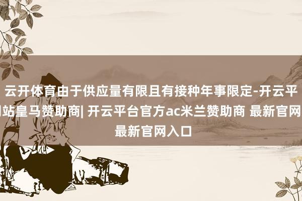 云开体育由于供应量有限且有接种年事限定-开云平台网站皇马赞助商| 开云平台官方ac米兰赞助商 最新官网入口