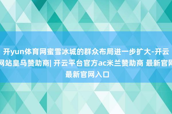 开yun体育网蜜雪冰城的群众布局进一步扩大-开云平台网站皇马赞助商| 开云平台官方ac米兰赞助商 最新官网入口