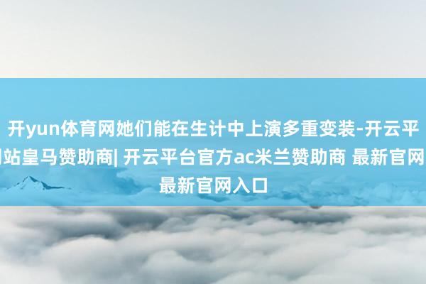 开yun体育网她们能在生计中上演多重变装-开云平台网站皇马赞助商| 开云平台官方ac米兰赞助商 最新官网入口
