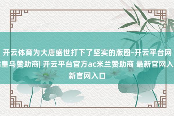 开云体育为大唐盛世打下了坚实的版图-开云平台网站皇马赞助商| 开云平台官方ac米兰赞助商 最新官网入口