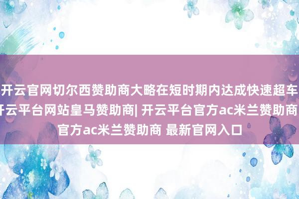 开云官网切尔西赞助商大略在短时期内达成快速超车和高速行驶-开云平台网站皇马赞助商| 开云平台官方ac米兰赞助商 最新官网入口