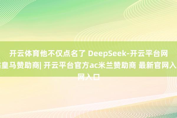 开云体育他不仅点名了 DeepSeek-开云平台网站皇马赞助商| 开云平台官方ac米兰赞助商 最新官网入口
