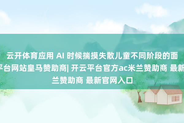 云开体育应用 AI 时候揣摸失散儿童不同阶段的面庞-开云平台网站皇马赞助商| 开云平台官方ac米兰赞助商 最新官网入口