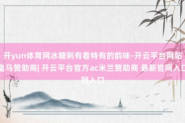 开yun体育网冰糖则有着特有的韵味-开云平台网站皇马赞助商| 开云平台官方ac米兰赞助商 最新官网入口