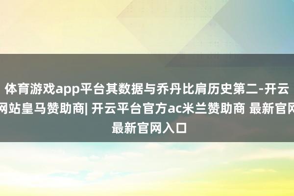 体育游戏app平台其数据与乔丹比肩历史第二-开云平台网站皇马赞助商| 开云平台官方ac米兰赞助商 最新官网入口