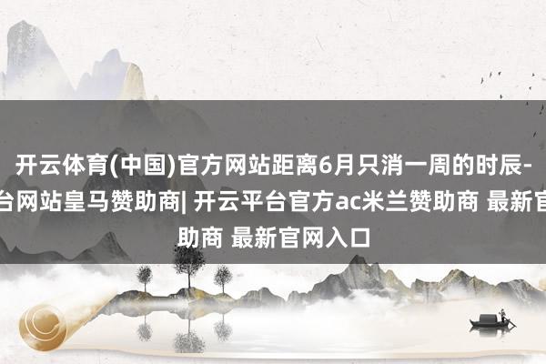 开云体育(中国)官方网站距离6月只消一周的时辰-开云平台网站皇马赞助商| 开云平台官方ac米兰赞助商 最新官网入口