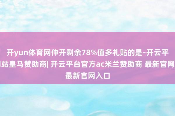 开yun体育网伸开剩余78%值多礼贴的是-开云平台网站皇马赞助商| 开云平台官方ac米兰赞助商 最新官网入口