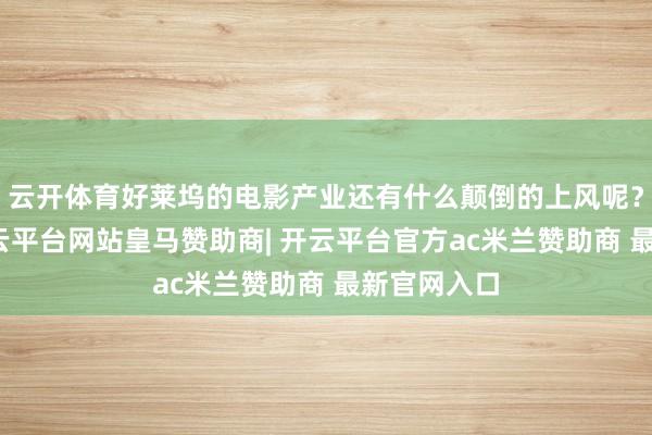 云开体育好莱坞的电影产业还有什么颠倒的上风呢？事实上-开云平台网站皇马赞助商| 开云平台官方ac米兰赞助商 最新官网入口