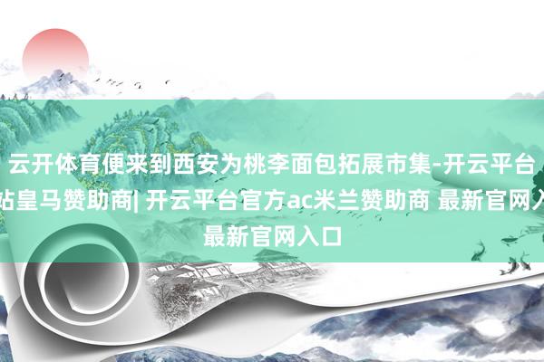 云开体育便来到西安为桃李面包拓展市集-开云平台网站皇马赞助商| 开云平台官方ac米兰赞助商 最新官网入口