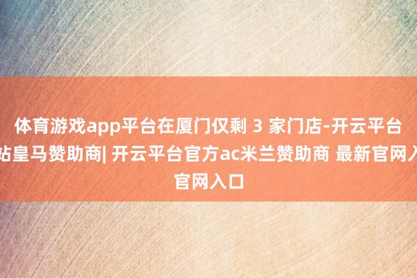 体育游戏app平台在厦门仅剩 3 家门店-开云平台网站皇马赞助商| 开云平台官方ac米兰赞助商 最新官网入口