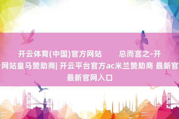 开云体育(中国)官方网站        总而言之-开云平台网站皇马赞助商| 开云平台官方ac米兰赞助商 最新官网入口