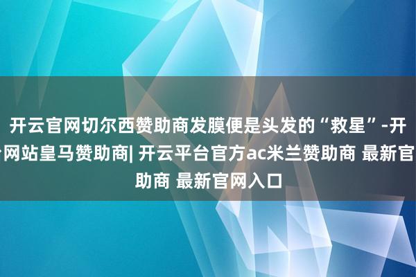 开云官网切尔西赞助商发膜便是头发的“救星”-开云平台网站皇马赞助商| 开云平台官方ac米兰赞助商 最新官网入口
