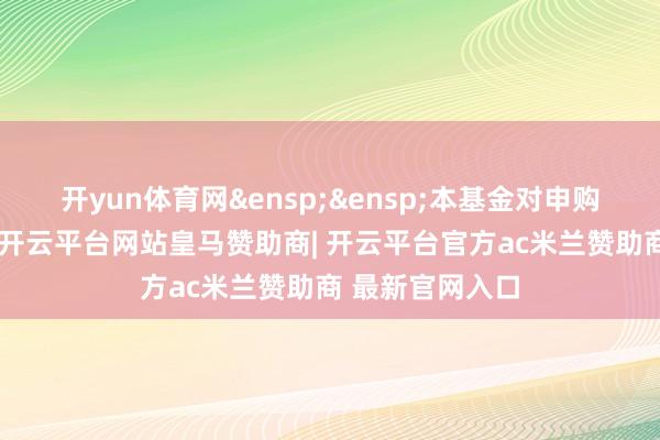 开yun体育网&ensp;&ensp;本基金对申购成立级差费率-开云平台网站皇马赞助商| 开云平台官方ac米兰赞助商 最新官网入口